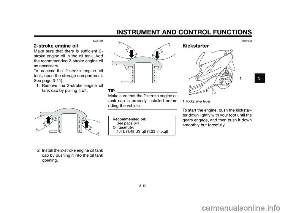 YAMAHA JOG50R 2013 Owners Manual EAUS1500
2-stroke engine oil
Make sure that there is sufficient 2-
stroke engine oil in the oil tank. Add
the recommended 2-stroke engine oil
as necessary.
To access the 2-stroke engine oil
tank, open YAMAHA JOG50R 2013 Owners Manual EAUS1500
2-stroke engine oil
Make sure that there is sufficient 2-
stroke engine oil in the oil tank. Add
the recommended 2-stroke engine oil
as necessary.
To access the 2-stroke engine oil
tank, open
