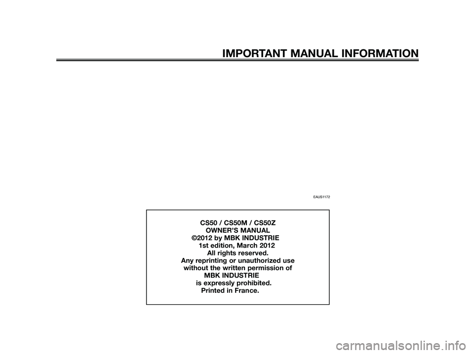 YAMAHA JOG50R 2013 Owners Manual EAUS1172
IMPORTANT MANUAL INFORMATION
CS50 / CS50M / CS50Z
OWNER’S MANUAL
©2012 by MBK INDUSTRIE
1st edition, March 2012
All rights reserved.
Any reprinting or unauthorized use
without YAMAHA JOG50R 2013 Owners Manual EAUS1172
IMPORTANT MANUAL INFORMATION
CS50 / CS50M / CS50Z
OWNER’S MANUAL
©2012 by MBK INDUSTRIE
1st edition, March 2012
All rights reserved.
Any reprinting or unauthorized use
without
