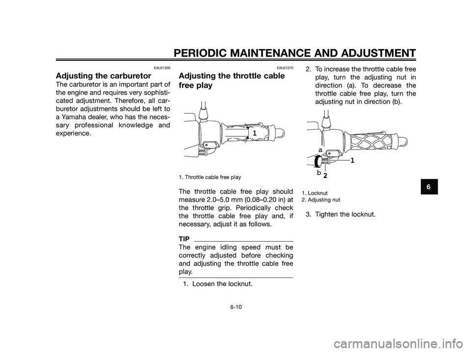 YAMAHA JOG50R 2013 Service Manual EAU21300
Adjusting the carburetor
The carburetor is an important part of
the engine and requires very sophisti-
cated adjustment. Therefore, all car-
buretor adjustments should be left to
a Yamaha dea