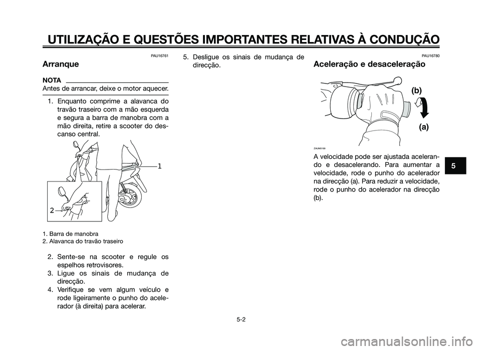 YAMAHA JOG50R 2012 Manual de utilização (in Portuguese) PAU16761
Arranque
NOTA
Antes de arrancar, deixe o motor aquecer.
1. Enquanto comprime a alavanca dotravão traseiro com a mão esquerda
e segura a barra de manobra com a
mão direita, retire a scooter YAMAHA JOG50R 2012 Manual de utilização (in Portuguese) PAU16761
Arranque
NOTA
Antes de arrancar, deixe o motor aquecer.
1. Enquanto comprime a alavanca dotravão traseiro com a mão esquerda
e segura a barra de manobra com a
mão direita, retire a scooter