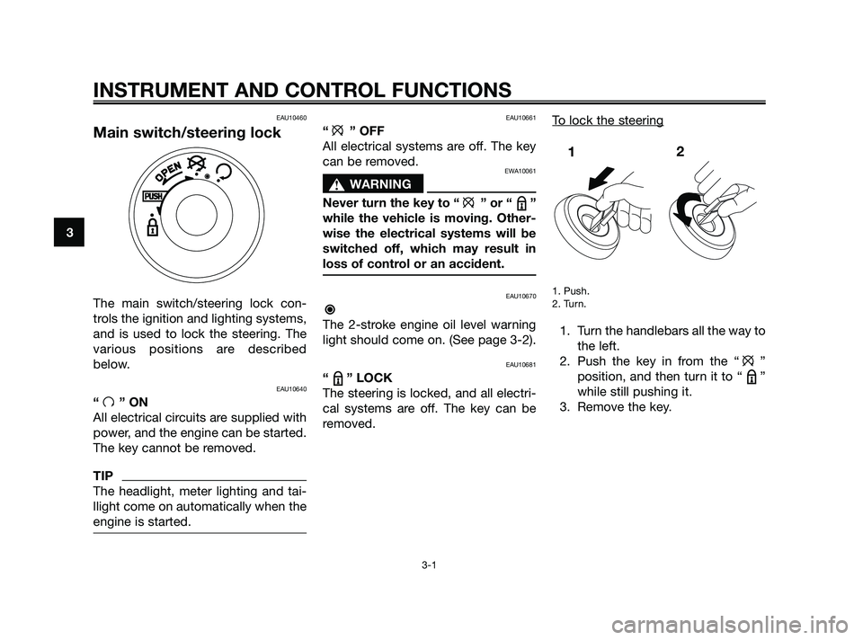 YAMAHA JOG50R 2009 User Guide INSTRUMENT AND CONTROL FUNCTIONS
3-1
3
EAU10460
Main switch/steering lock
The main switch/steering lock con-
trols the ignition and lighting systems,
and is used to lock the steering. The
various posi