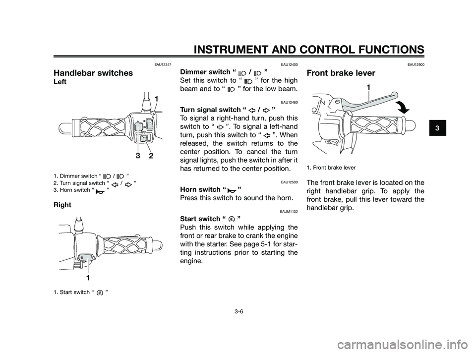 YAMAHA JOG50R 2009 Owners Manual EAU12347
Handlebar switches
Left
1. Dimmer switch “ / ”
2. Turn signal switch “ / ”
3. Horn switch “ ”
Right
1. Start switch “ ”
EAU12400
Dimmer switch “ / ”
Set this switch to “