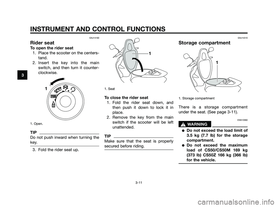 YAMAHA JOG50R 2009 Owners Manual EAU14160
Rider seat
To open the rider seat
1. Place the scooter on the centers-
tand.
2. Insert the key into the main
switch, and then turn it counter-
clockwise.
1. Open.
TIP
Do not push inward when 