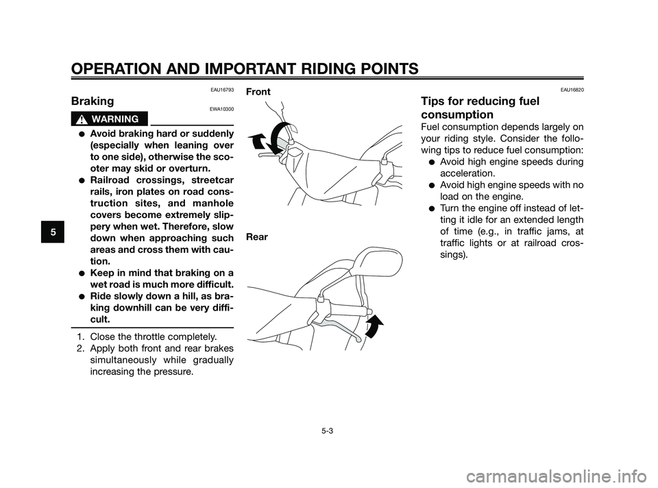 YAMAHA JOG50R 2009 Owners Guide EAU16793
BrakingEWA10300
sWARNING
Avoid braking hard or suddenly
(especially when leaning over
to one side), otherwise the sco-
oter may skid or overturn.
Railroad crossings, streetcar
rails, iron p