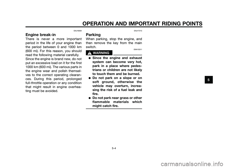 YAMAHA JOG50R 2009 Owners Guide EAU16830
Engine break-in
There is never a more important
period in the life of your engine than
the period between 0 and 1000 km
(600 mi). For this reason, you should
read the following material caref
