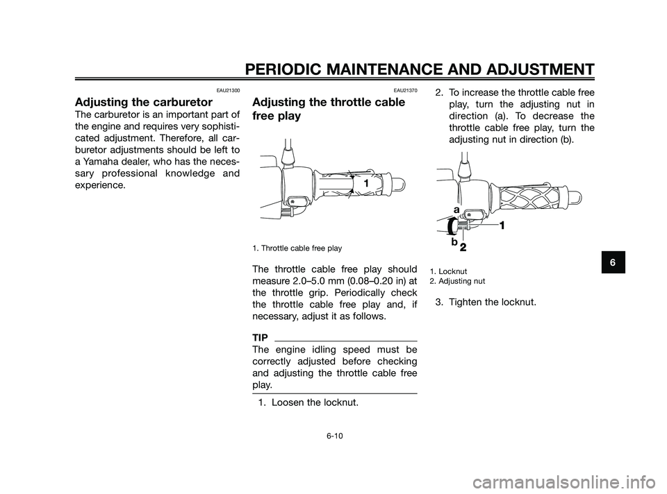 YAMAHA JOG50R 2009 Service Manual EAU21300
Adjusting the carburetor
The carburetor is an important part of
the engine and requires very sophisti-
cated adjustment. Therefore, all car-
buretor adjustments should be left to
a Yamaha dea