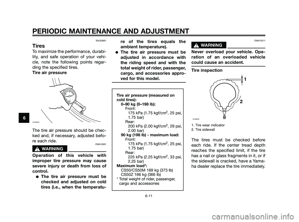 YAMAHA JOG50R 2009 Service Manual EAU33601
Tires
To maximize the performance, durabi-
lity, and safe operation of your vehi-
cle, note the following points regar-
ding the specified tires.
Tire air pressure
The tire air pressure shoul