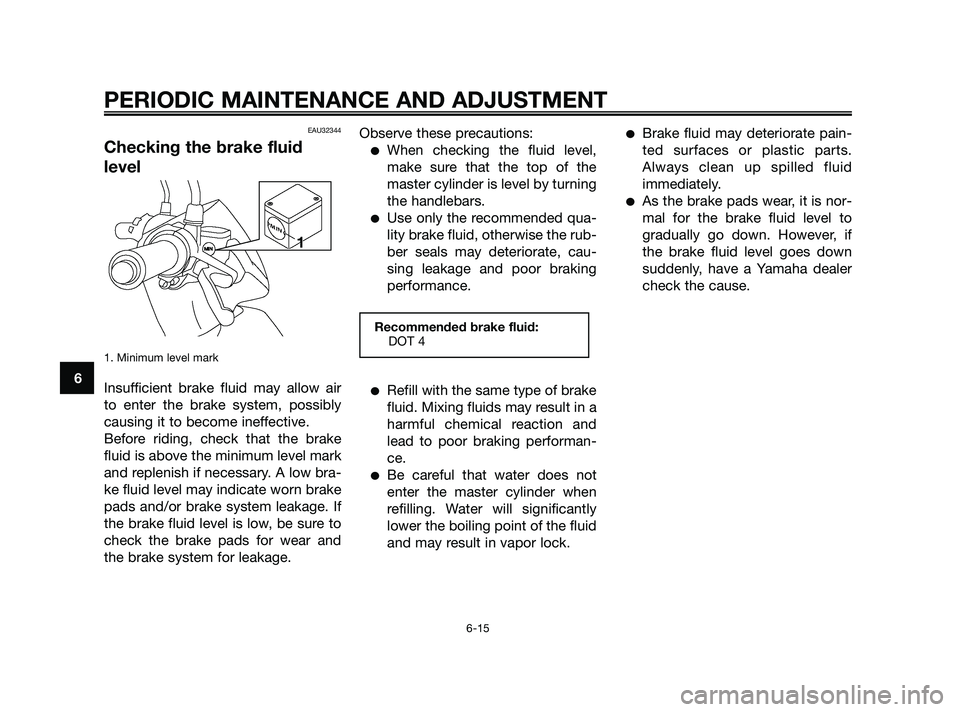YAMAHA JOG50R 2009 Workshop Manual EAU32344
Checking the brake fluid
level
1. Minimum level mark
Insufficient brake fluid may allow air
to enter the brake system, possibly
causing it to become ineffective.
Before riding, check that the