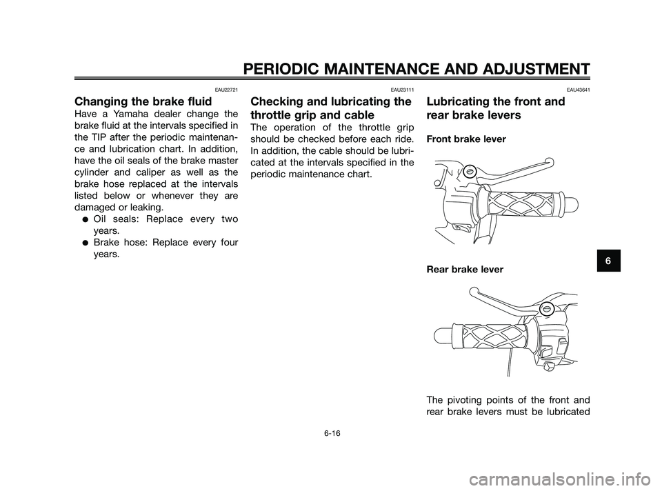 YAMAHA JOG50R 2009 Workshop Manual EAU22721
Changing the brake fluid
Have a Yamaha dealer change the
brake fluid at the intervals specified in
the TIP after the periodic maintenan-
ce and lubrication chart. In addition,
have the oil se