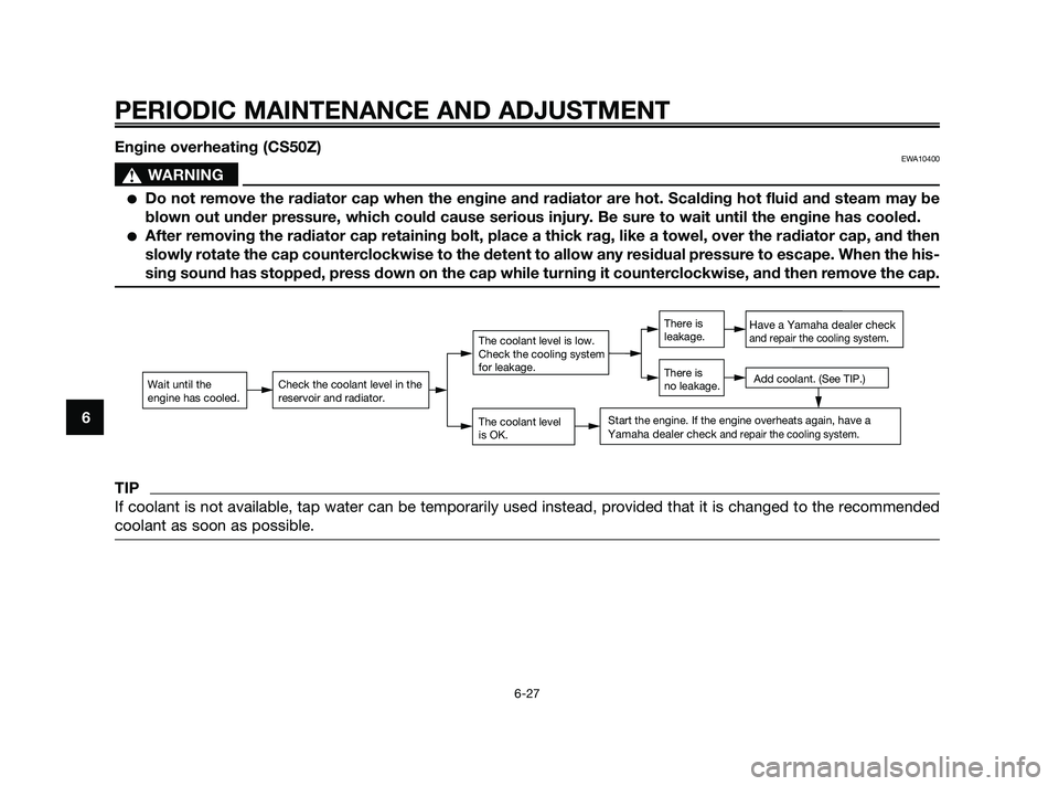 YAMAHA JOG50R 2009 Repair Manual Engine overheating (CS50Z)EWA10400
sWARNING
Do not remove the radiator cap when the engine and radiator are hot. Scalding hot fluid and steam may be
blown out under pressure, which could cause seriou