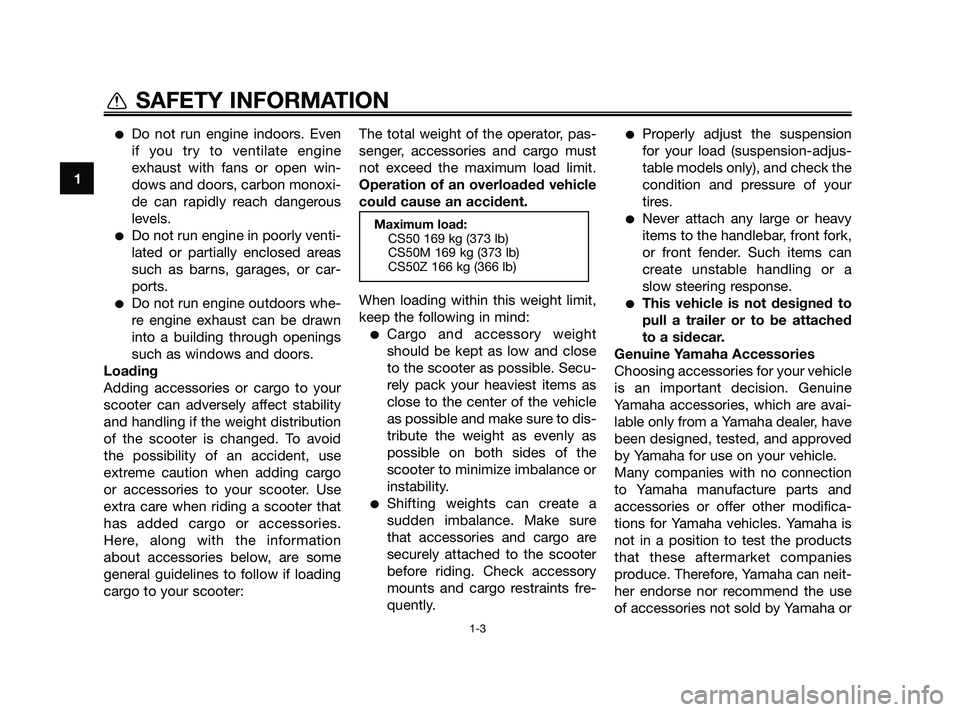 YAMAHA JOG50R 2009  Owners Manual Do not run engine indoors. Even
if you try to ventilate engine
exhaust with fans or open win-
dows and doors, carbon monoxi-
de can rapidly reach dangerous
levels.
Do not run engine in poorly venti-