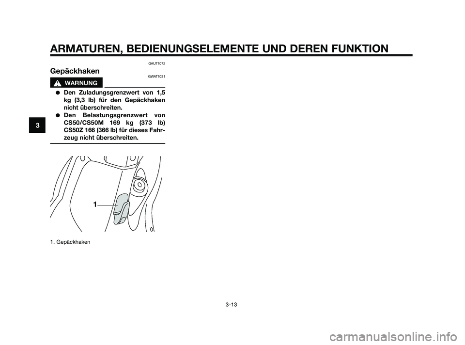 YAMAHA JOG50R 2009  Betriebsanleitungen (in German) GAUT1072
GepäckhakenGWAT1031
s s
WARNUNG
Den Zuladungsgrenzwert von 1,5
kg (3,3 lb) für den Gepäckhaken
nicht überschreiten.
Den Belastungsgrenzwert von
CS50/CS50M 169 kg (373 lb)
CS50Z 166 (366