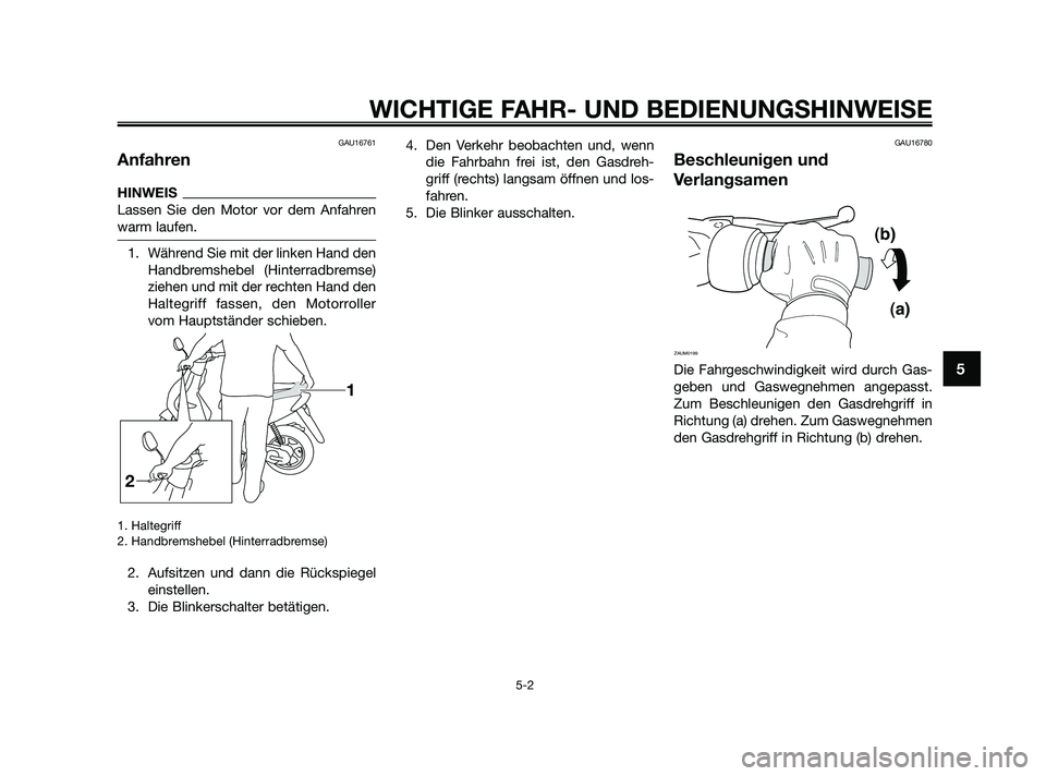 YAMAHA JOG50R 2009  Betriebsanleitungen (in German) GAU16761
Anfahren
HINWEIS
Lassen Sie den Motor vor dem Anfahren
warm laufen.
1. Während Sie mit der linken Hand den
Handbremshebel (Hinterradbremse)
ziehen und mit der rechten Hand den
Haltegriff fas