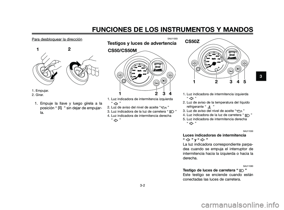 YAMAHA JOG50R 2009  Manuale de Empleo (in Spanish) Para desbloquear la dirección
1. Empujar.
2. Girar.
1. Empuje la llave y luego gírela a la
posición “ ” sin dejar de empujar-
la.
SAU11003
Testigos y luces de advertencia
1. Luz indicadora de i