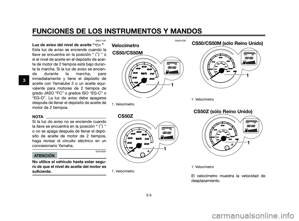 YAMAHA JOG50R 2009  Manuale de Empleo (in Spanish) SAU11181
Luz de aviso del nivel de aceite “ ”
Esta luz de aviso se enciende cuando la
llave se encuentra en la posición “ ” o
si el nivel de aceite en el depósito de acei-
te de motor de 2 t