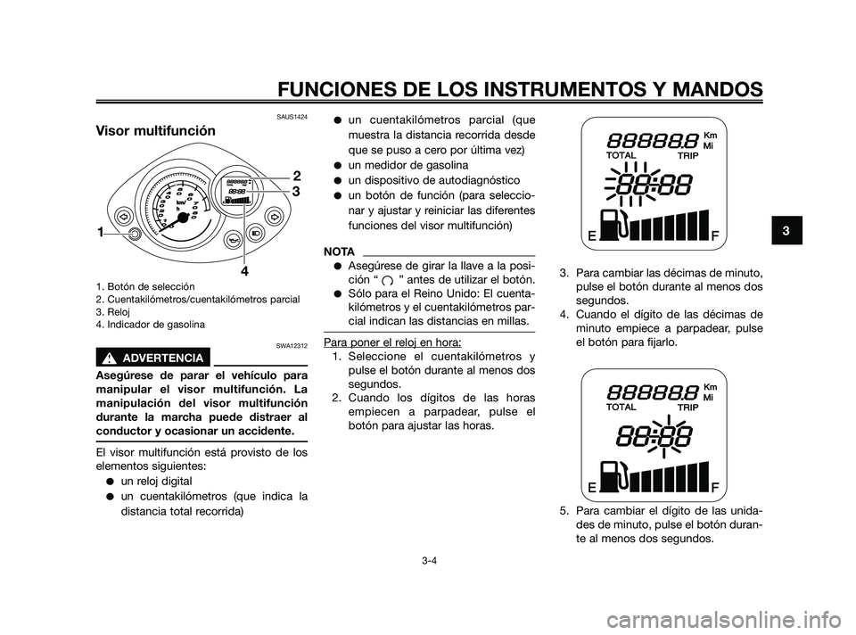 YAMAHA JOG50R 2009  Manuale de Empleo (in Spanish) SAUS1424
Visor multifunción
1. Botón de selección
2. Cuentakilómetros/cuentakilómetros parcial
3. Reloj 
4. Indicador de gasolina
SWA12312
s s
ADVERTENCIA
Asegúrese de parar el vehículo para
ma