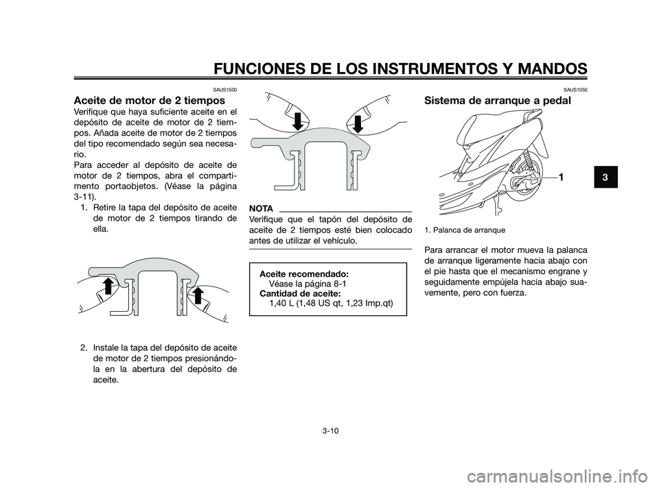 YAMAHA JOG50R 2009  Manuale de Empleo (in Spanish) SAUS1500
Aceite de motor de 2 tiempos
Verifique que haya suficiente aceite en el
depósito de aceite de motor de 2 tiem-
pos. Añada aceite de motor de 2 tiempos
del tipo recomendado según sea necesa