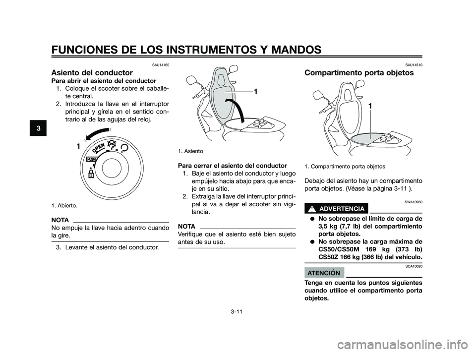 YAMAHA JOG50R 2009  Manuale de Empleo (in Spanish) SAU14160
Asiento del conductor
Para abrir el asiento del conductor
1. Coloque el scooter sobre el caballe-
te central.
2. Introduzca la llave en el interruptor
principal y gírela en el sentido con-
t