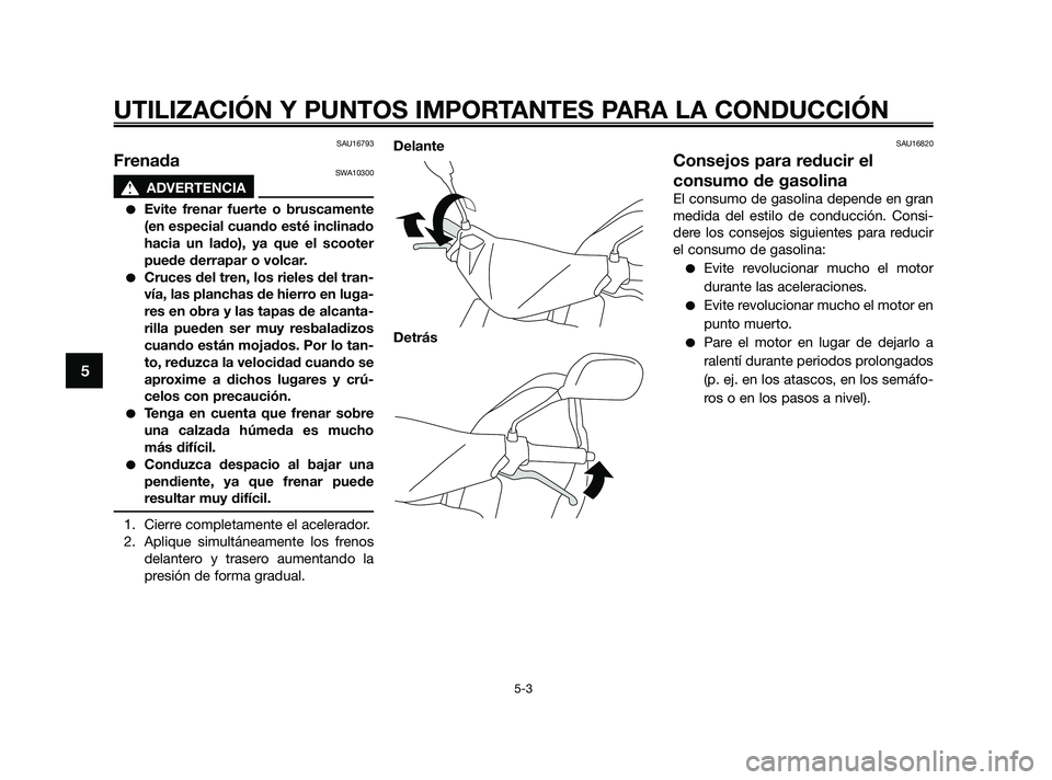 YAMAHA JOG50R 2009  Manuale de Empleo (in Spanish) SAU16793
FrenadaSWA10300
s s
ADVERTENCIA
Evite frenar fuerte o bruscamente
(en especial cuando esté inclinado
hacia un lado), ya que el scooter
puede derrapar o volcar.
Cruces del tren, los rieles 