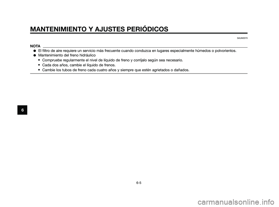 YAMAHA JOG50R 2009  Manuale de Empleo (in Spanish) MANTENIMIENTO Y AJUSTES PERIÓDICOS
6-5
6
SAUM2070
NOTA
El filtro de aire requiere un servicio más frecuente cuando conduzca en lugares especialmente húmedos o polvorientos.
Mantenimiento del fren