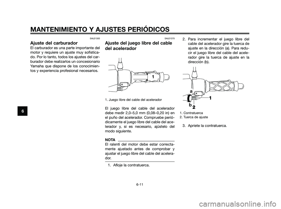 YAMAHA JOG50R 2009  Manuale de Empleo (in Spanish) SAU21300
Ajuste del carburador
El carburador es una parte importante del
motor y requiere un ajuste muy sofistica-
do. Por lo tanto, todos los ajustes del car-
burador debe realizarlos un concesionari