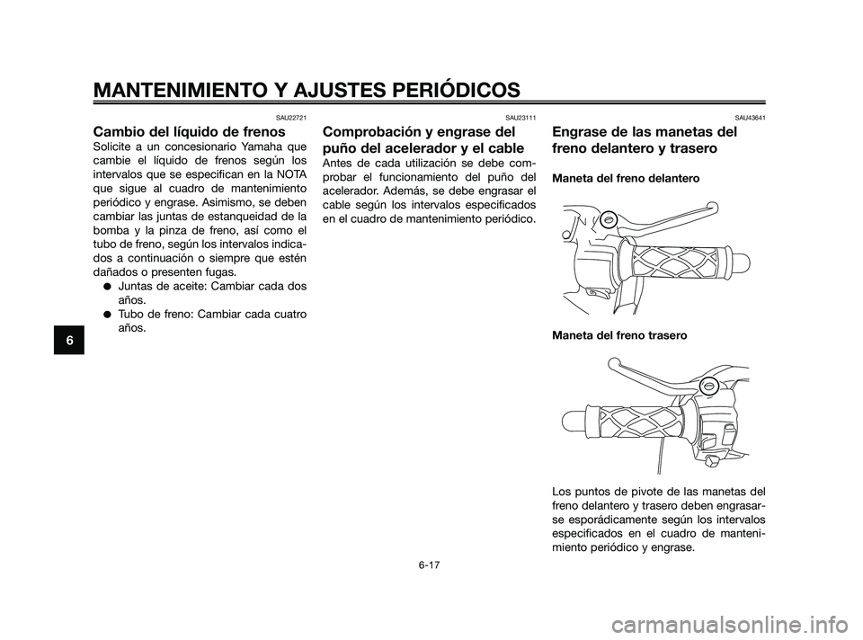 YAMAHA JOG50R 2009  Manuale de Empleo (in Spanish) SAU22721
Cambio del líquido de frenos
Solicite a un concesionario Yamaha que
cambie el líquido de frenos según los
intervalos que se especifican en la NOTA
que sigue al cuadro de mantenimiento
peri