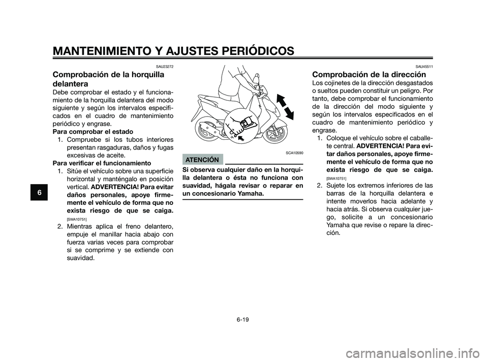 YAMAHA JOG50R 2009  Manuale de Empleo (in Spanish) SAU23272
Comprobación de la horquilla
delantera
Debe comprobar el estado y el funciona-
miento de la horquilla delantera del modo
siguiente y según los intervalos especifi-
cados en el cuadro de man