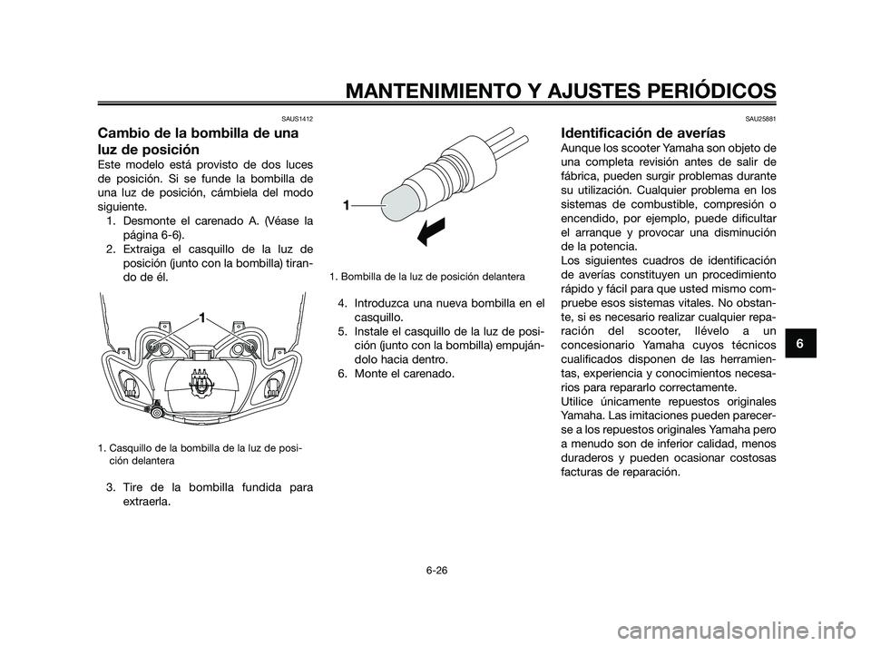 YAMAHA JOG50R 2009  Manuale de Empleo (in Spanish) SAUS1412
Cambio de la bombilla de una
luz de posición
Este modelo está provisto de dos luces
de posición. Si se funde la bombilla de
una luz de posición, cámbiela del modo
siguiente.
1. Desmonte 