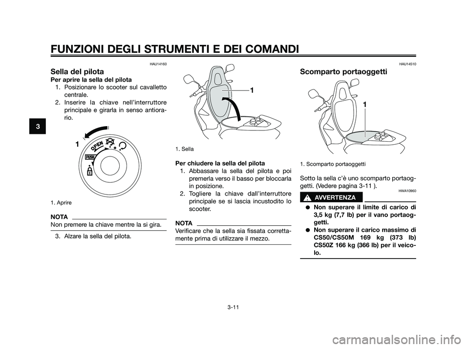 YAMAHA JOG50R 2009  Manuale duso (in Italian) HAU14160
Sella del pilota
Per aprire la sella del pilota
1. Posizionare lo scooter sul cavalletto
centrale.
2. Inserire la chiave nell’interruttore
principale e girarla in senso antiora-
rio.
1. Apr