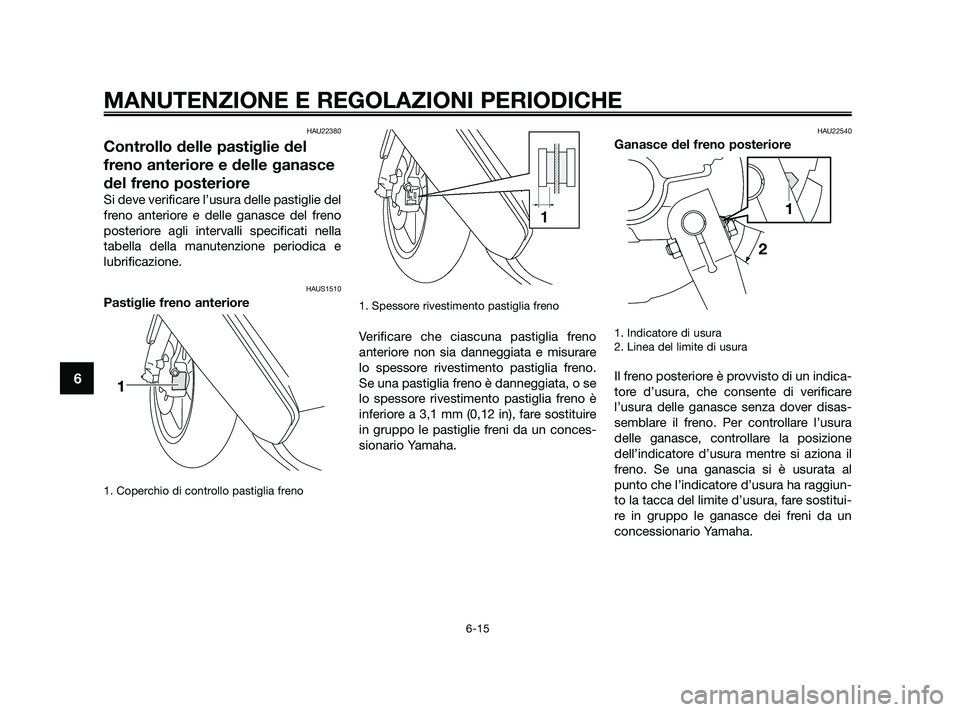 YAMAHA JOG50R 2009  Manuale duso (in Italian) HAU22380
Controllo delle pastiglie del
freno anteriore e delle ganasce
del freno posteriore
Si deve verificare l’usura delle pastiglie del
freno anteriore e delle ganasce del freno
posteriore agli i