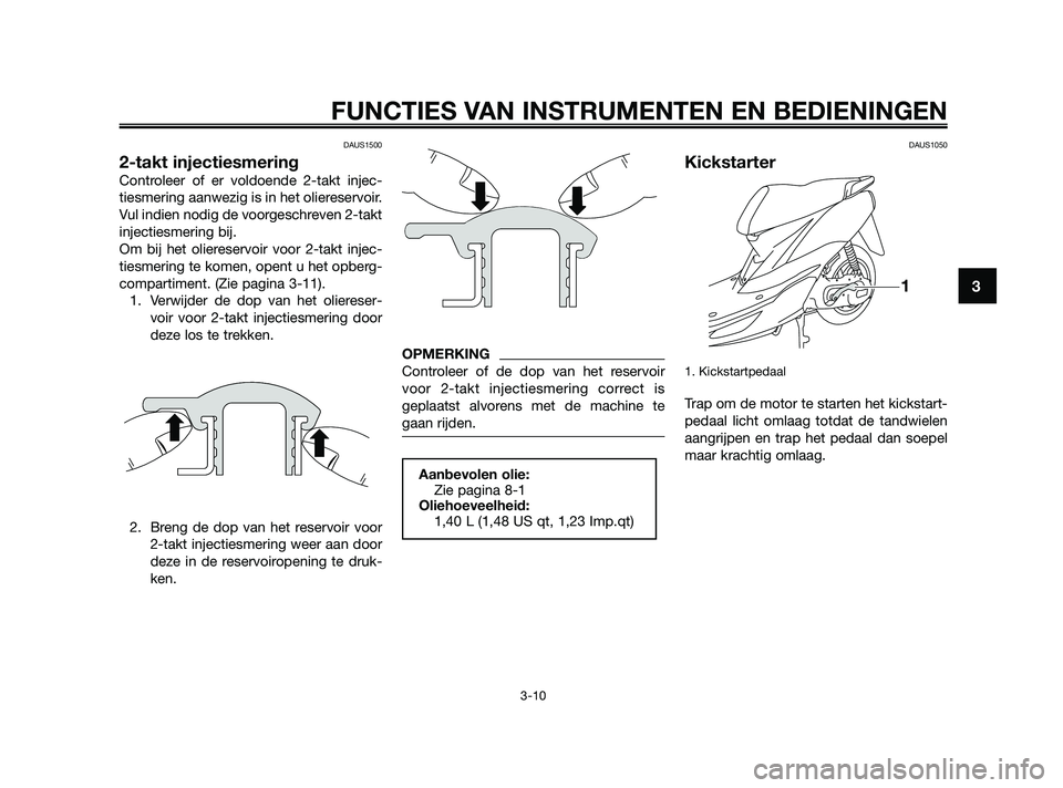 YAMAHA JOG50R 2009  Instructieboekje (in Dutch) DAUS1500
2-takt injectiesmering
Controleer of er voldoende 2-takt injec-
tiesmering aanwezig is in het oliereservoir.
Vul indien nodig de voorgeschreven 2-takt
injectiesmering bij.
Om bij het olierese