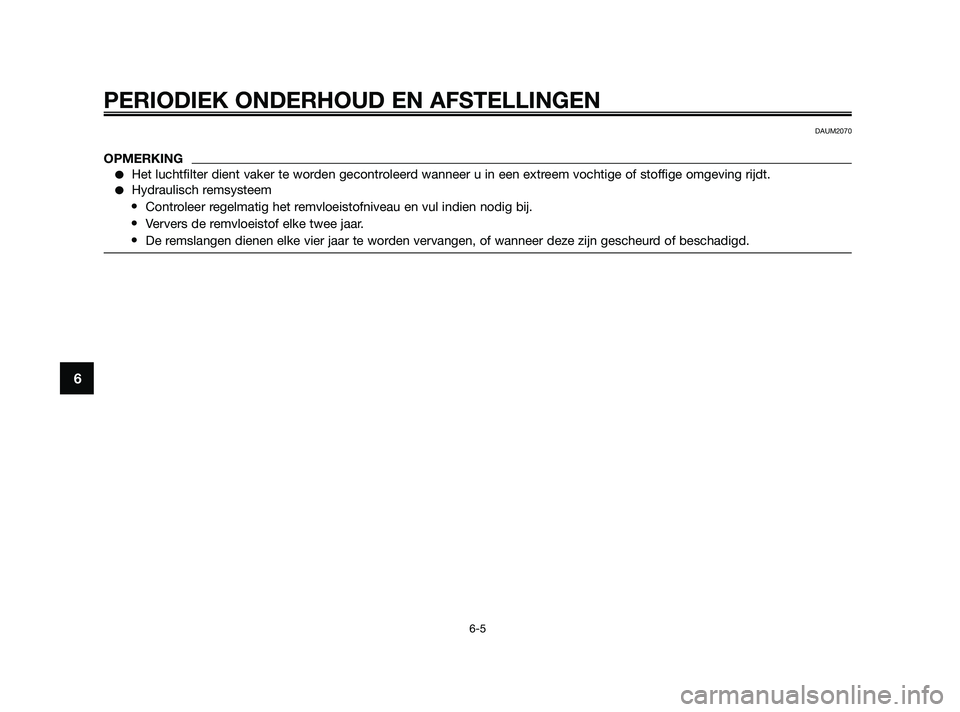 YAMAHA JOG50R 2009  Instructieboekje (in Dutch) PERIODIEK ONDERHOUD EN AFSTELLINGEN
6-5
6
DAUM2070
OPMERKING
Het luchtfilter dient vaker te worden gecontroleerd wanneer u in een extreem vochtige of stoffige omgeving rijdt.
Hydraulisch remsysteem
