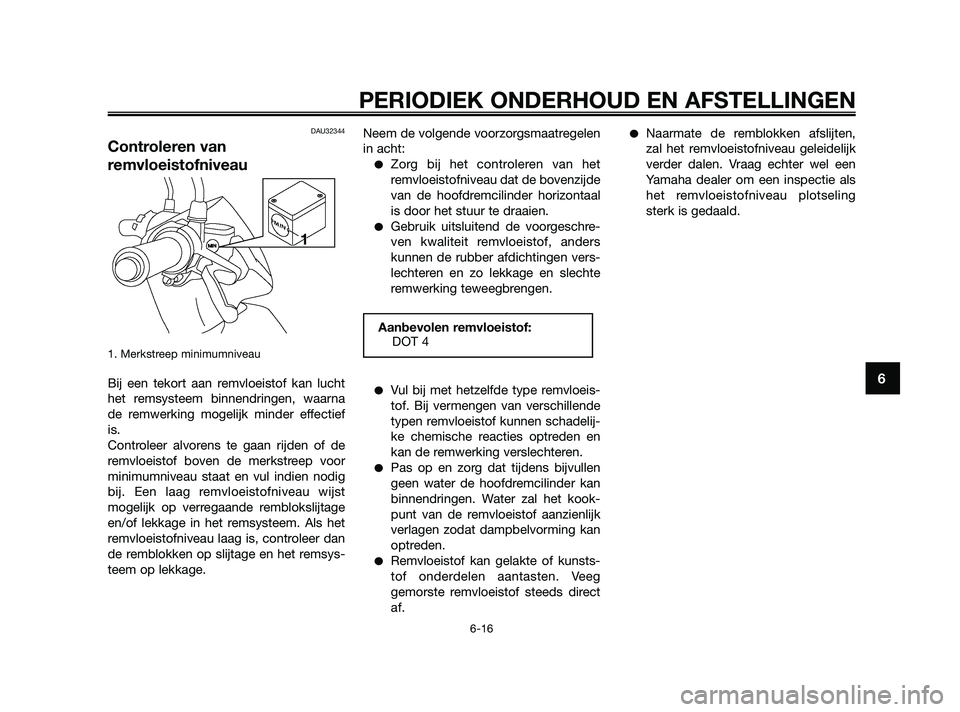 YAMAHA JOG50R 2009  Instructieboekje (in Dutch) DAU32344
Controleren van
remvloeistofniveau
1. Merkstreep minimumniveau
Bij een tekort aan remvloeistof kan lucht
het remsysteem binnendringen, waarna
de remwerking mogelijk minder effectief
is.
Contr