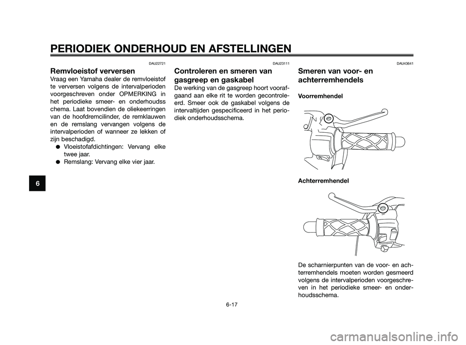 YAMAHA JOG50R 2009  Instructieboekje (in Dutch) DAU22721
Remvloeistof verversen
Vraag een Yamaha dealer de remvloeistof
te verversen volgens de intervalperioden
voorgeschreven onder OPMERKING in
het periodieke smeer- en onderhoudss
chema. Laat bove