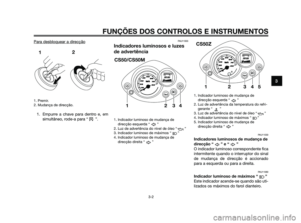 YAMAHA JOG50R 2009  Manual de utilização (in Portuguese) Para desbloquear a direcção
1. Premir.
2. Mudança de direcção.
1. Empurre a chave para dentro e, em
simultâneo, rode-a para “ ”.
PAU11003
Indicadores luminosos e luzes
de advertência
1. Ind