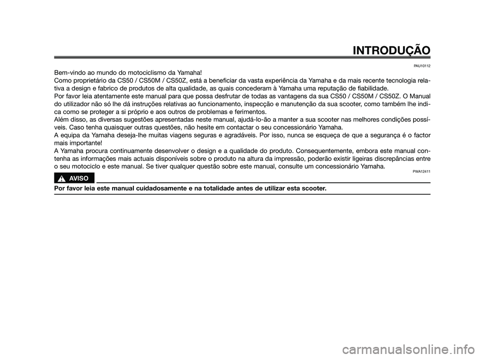 YAMAHA JOG50R 2009  Manual de utilização (in Portuguese) PAU10112
Bem-vindo ao mundo do motociclismo da Yamaha!
Como proprietário da CS50 / CS50M / CS50Z, está a beneficiar da vasta experiência da Yamaha e da mais recente tecnologia rela-
tiva a design e