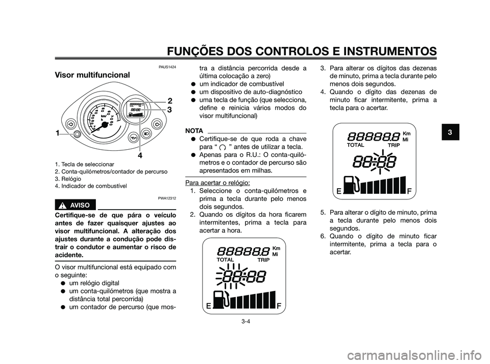 YAMAHA JOG50R 2009  Manual de utilização (in Portuguese) PAUS1424
Visor multifuncional
1. Tecla de seleccionar
2. Conta-quilómetros/contador de percurso
3. Relógio
4. Indicador de combustível
PWA12312
sAVISO
Certifique-se de que pára o veículo
antes de