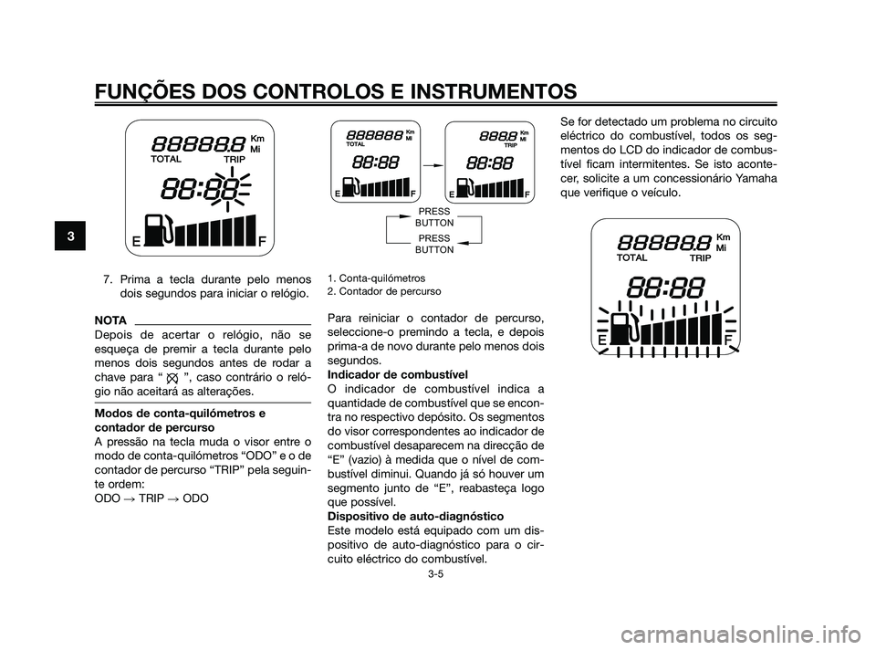 YAMAHA JOG50R 2009  Manual de utilização (in Portuguese) 7. Prima a tecla durante pelo menos
dois segundos para iniciar o relógio.
NOTA
Depois de acertar o relógio, não se
esqueça de premir a tecla durante pelo
menos dois segundos antes de rodar a
chave