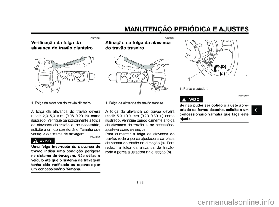 YAMAHA JOG50R 2009  Manual de utilização (in Portuguese) PAUT1221
Verificação da folga da
alavanca do travão dianteiro
1. Folga da alavanca do travão dianteiro
A folga da alavanca do travão deverá
medir 2,0–5,0 mm (0,08–0,20 in) como
ilustrado. Ve
