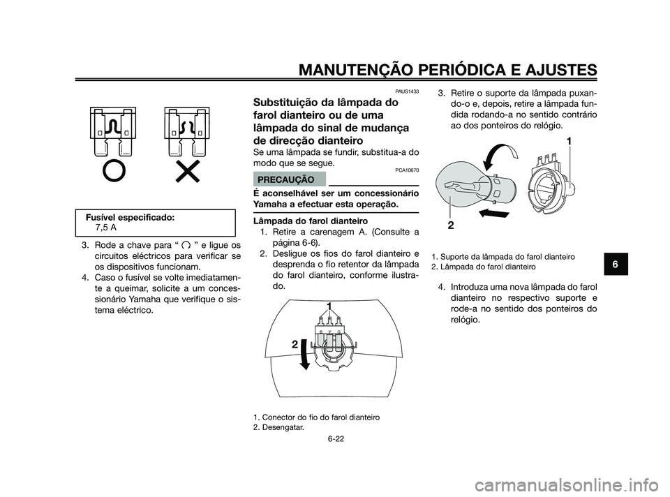 YAMAHA JOG50R 2009  Manual de utilização (in Portuguese) 3. Rode a chave para “ ” e ligue os
circuitos eléctricos para verificar se
os dispositivos funcionam.
4. Caso o fusível se volte imediatamen-
te a queimar, solicite a um conces-
sionário Yamaha