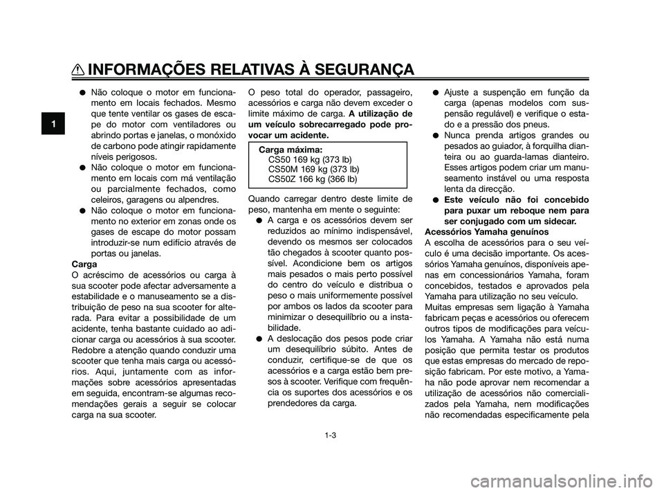 YAMAHA JOG50R 2009  Manual de utilização (in Portuguese) Não coloque o motor em funciona-
mento em locais fechados. Mesmo
que tente ventilar os gases de esca-
pe do motor com ventiladores ou
abrindo portas e janelas, o monóxido
de carbono pode atingir ra