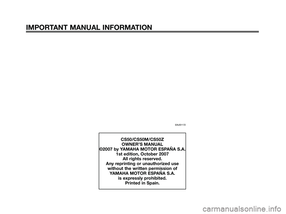 YAMAHA JOG50R 2008 Owners Manual EAUS1172
IMPORTANT MANUAL INFORMATION
CS50/CS50M/CS50Z
OWNER’S MANUAL
©2007 by YAMAHA MOTOR ESPAÑA S.A.
1st edition, October 2007
All rights reserved.
Any reprinting or unauthorized use
without th YAMAHA JOG50R 2008 Owners Manual EAUS1172
IMPORTANT MANUAL INFORMATION
CS50/CS50M/CS50Z
OWNER’S MANUAL
©2007 by YAMAHA MOTOR ESPAÑA S.A.
1st edition, October 2007
All rights reserved.
Any reprinting or unauthorized use
without th