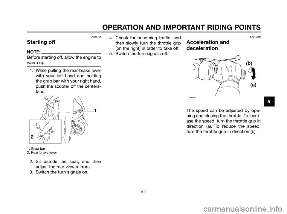YAMAHA JOG50R 2008 Owners Manual EAU16761
Starting off
NOTE:
Before starting off, allow the engine to
warm up.
1. While pulling the rear brake lever
with your left hand and holding
the grab bar with your right hand,
push the scooter YAMAHA JOG50R 2008 Owners Manual EAU16761
Starting off
NOTE:
Before starting off, allow the engine to
warm up.
1. While pulling the rear brake lever
with your left hand and holding
the grab bar with your right hand,
push the scooter