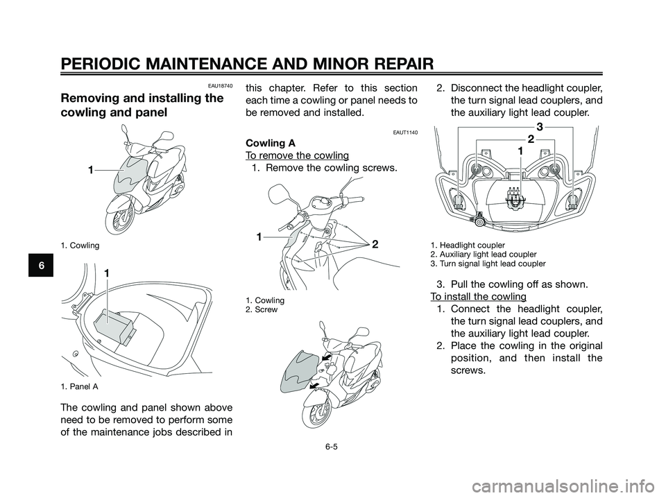 YAMAHA JOG50R 2008 Owners Guide EAU18740
Removing and installing the
cowling and panel
1. Cowling
1. Panel A
The cowling and panel shown above
need to be removed to perform some
of the maintenance jobs described inthis chapter. Refe