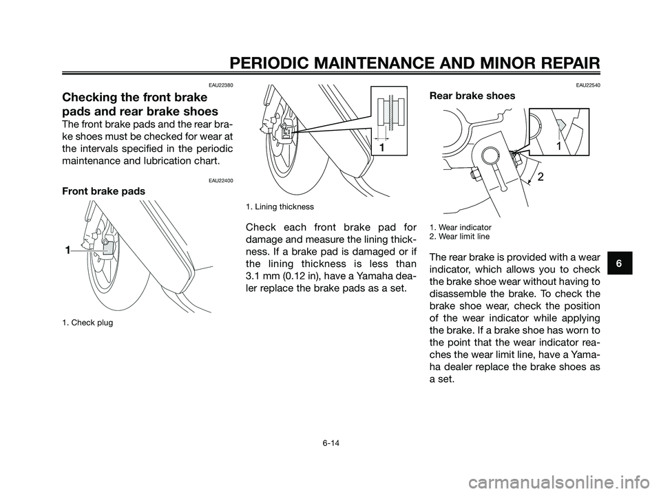 YAMAHA JOG50R 2008 Owners Manual EAU22380
Checking the front brake
pads and rear brake shoes
The front brake pads and the rear bra-
ke shoes must be checked for wear at
the intervals specified in the periodic
maintenance and lubricat YAMAHA JOG50R 2008 Owners Manual EAU22380
Checking the front brake
pads and rear brake shoes
The front brake pads and the rear bra-
ke shoes must be checked for wear at
the intervals specified in the periodic
maintenance and lubricat