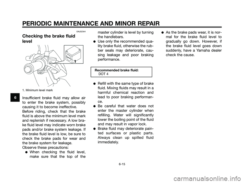 YAMAHA JOG50R 2008 Service Manual EAU32344
Checking the brake fluid
level
1. Minimum level mark
Insufficient brake fluid may allow air
to enter the brake system, possibly
causing it to become ineffective.
Before riding, check that the