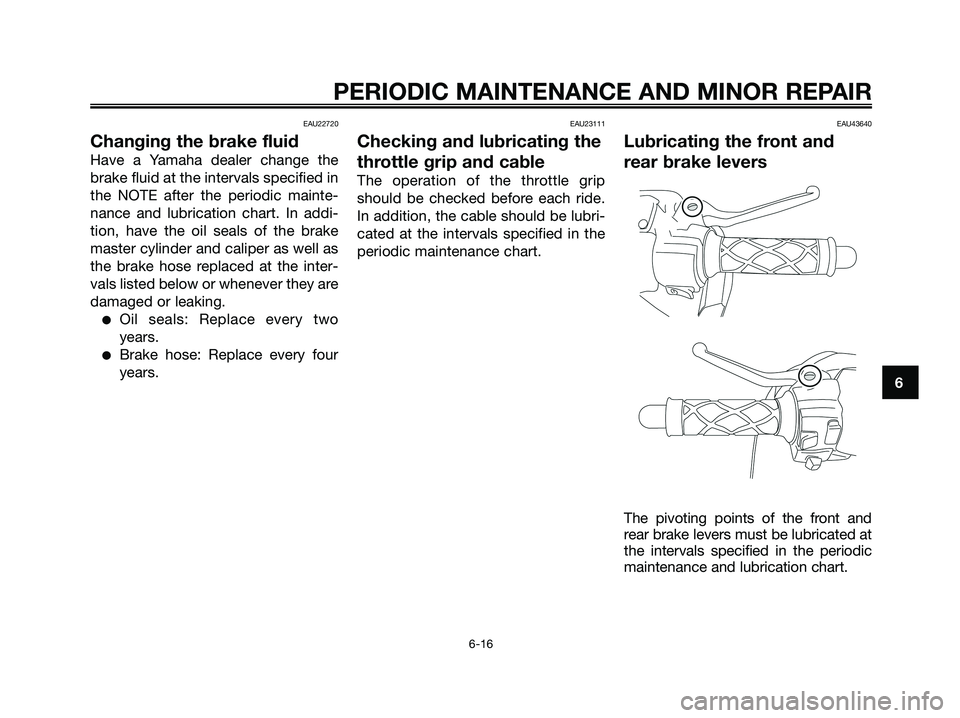 YAMAHA JOG50R 2008 Workshop Manual EAU22720
Changing the brake fluid
Have a Yamaha dealer change the
brake fluid at the intervals specified in
the NOTE after the periodic mainte-
nance and lubrication chart. In addi-
tion, have the oil