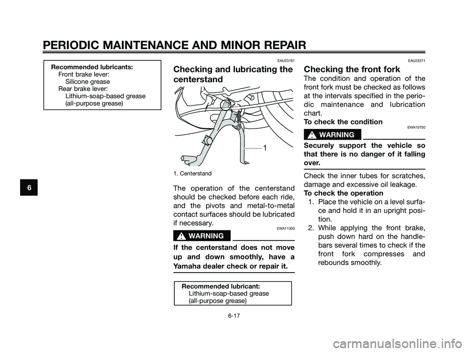 YAMAHA JOG50R 2008 Workshop Manual EAU23191
Checking and lubricating the
centerstand
1. Centerstand
The operation of the centerstand
should be checked before each ride,
and the pivots and metal-to-metal
contact surfaces should be lubri