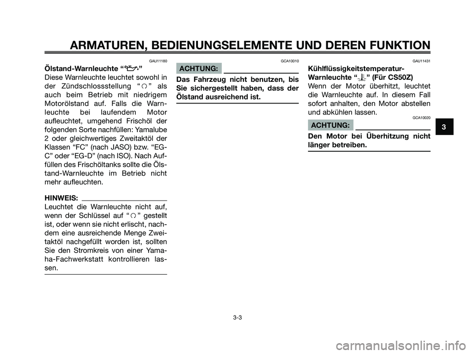 YAMAHA JOG50R 2008  Betriebsanleitungen (in German) GAU11180
Ölstand-Warnleuchte “z”
Diese Warnleuchte leuchtet sowohl in
der Zündschlossstellung “f” als
auch beim Betrieb mit niedrigem
Motorölstand auf. Falls die Warn-
leuchte bei laufendem