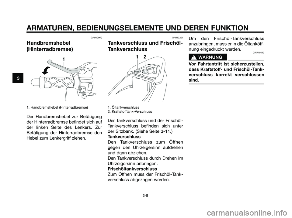 YAMAHA JOG50R 2008 Betriebsanleitungen (in German) GAU12950
Handbremshebel
(Hinterradbremse)
1. Handbremshebel (Hinterradbremse)
Der Handbremshebel zur Betätigung
der Hinterradbremse befindet sich auf
der linken Seite des Lenkers. Zur
Betätigung der YAMAHA JOG50R 2008 Betriebsanleitungen (in German) GAU12950
Handbremshebel
(Hinterradbremse)
1. Handbremshebel (Hinterradbremse)
Der Handbremshebel zur Betätigung
der Hinterradbremse befindet sich auf
der linken Seite des Lenkers. Zur
Betätigung der